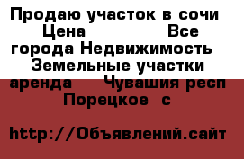 Продаю участок в сочи › Цена ­ 700 000 - Все города Недвижимость » Земельные участки аренда   . Чувашия респ.,Порецкое. с.